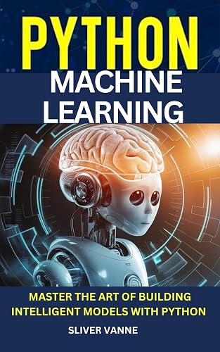 Python Machine Learning : Master the Art of Building Intelligent Models with Python (Basic Programming languages Book 6)