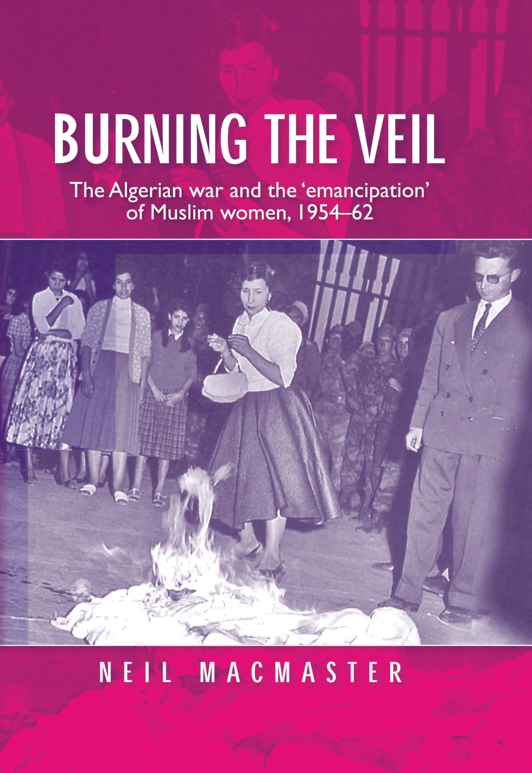 Buy Burning the Veil: The Algerian War and the 'emancipation' of Muslim Women, 1954-62 — BookShops.in