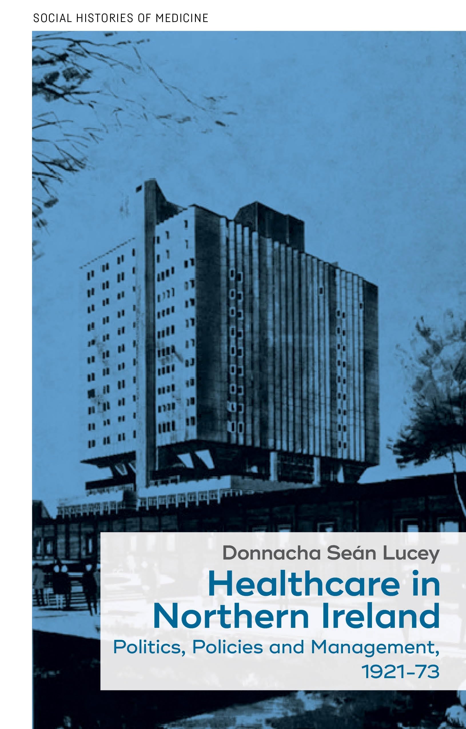 Healthcare in Northern Ireland, 1921–73: Politics, policies and management: 11 (Social Histories of Medicine)