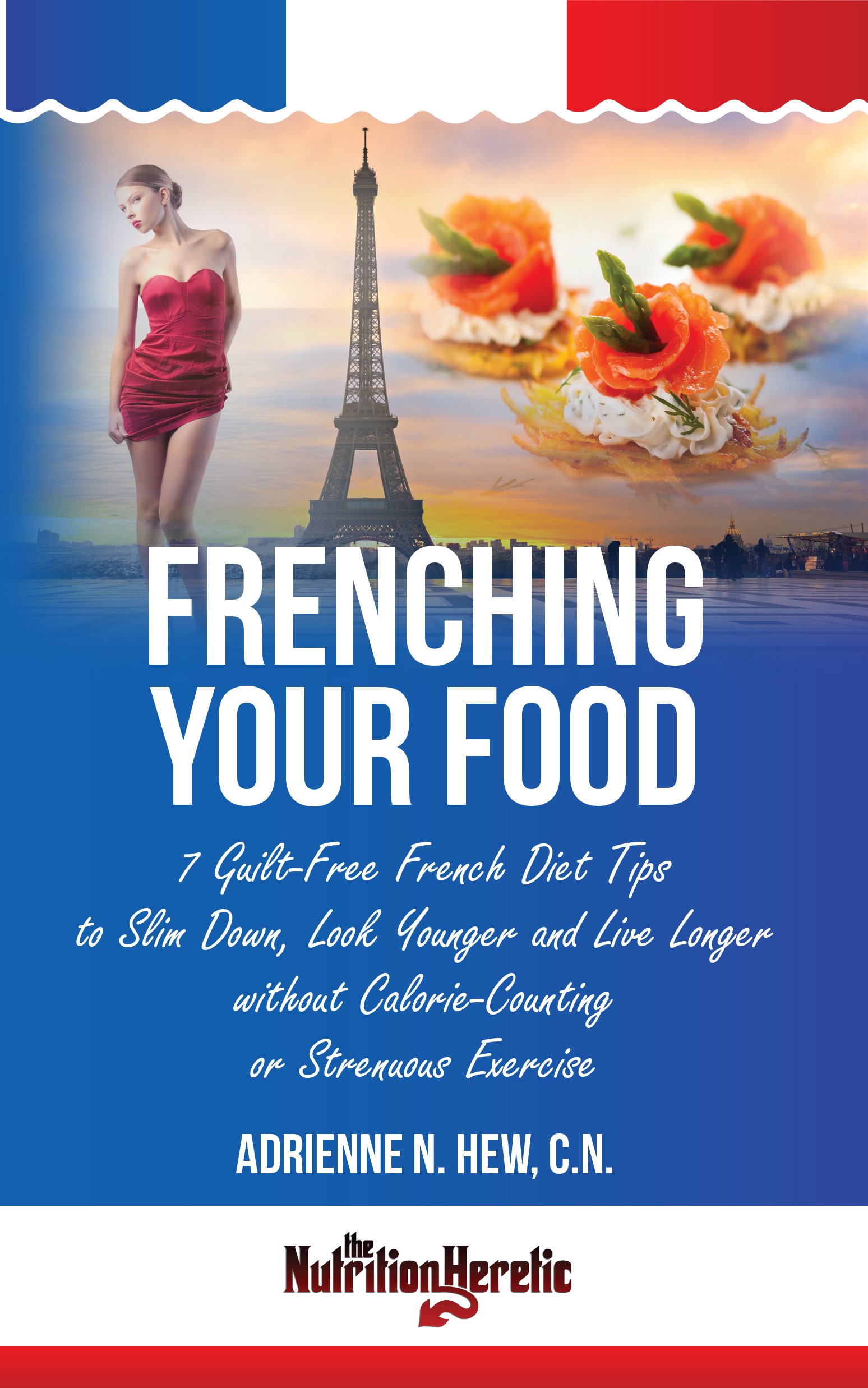 Frenching Your Food: 7 Guilt-Free French Diet Tips to Slim Down, Look Younger and Live Longer without Calorie Counting or Strenuous Exercise (Health AlternaTips)