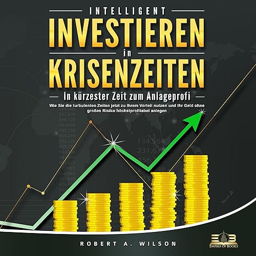 INTELLIGENT INVESTIEREN in Krisenzeiten - In kürzester Zeit zum Anlageprofi: Wie Sie die turbulenten Zeiten jetzt zu Ihrem Vorteil nutzen und Ihr Geld ohne großes Risiko höchstprofitabel anlegen