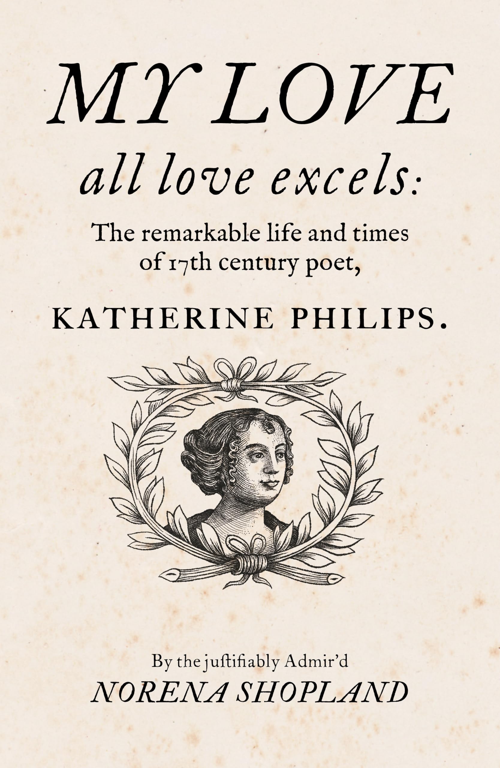 My love - all Love excels : The Remarkable Life and Times of 17th-Century Poet, Katherine Philips