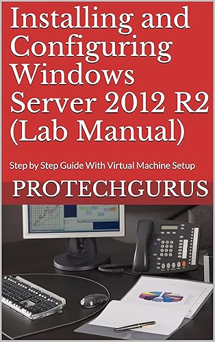 Installing and Configuring Windows Server 2012 R2 (Complete Lab Manual): Step by Step Guide With Virtual Machine Setup