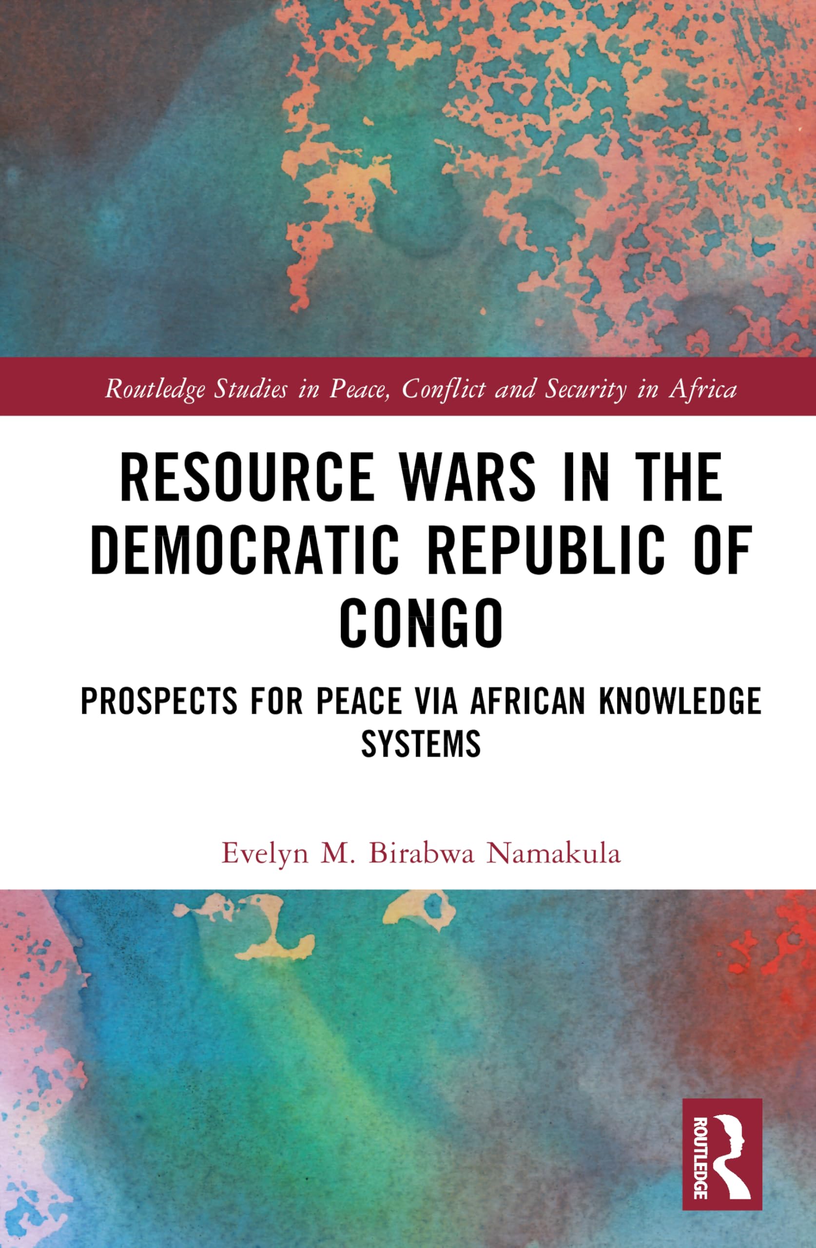 Resource Wars in the Democratic Republic of Congo: Prospects for Peace via African Knowledge Systems (Routledge Studies in Peace, Conflict and Security in Africa)