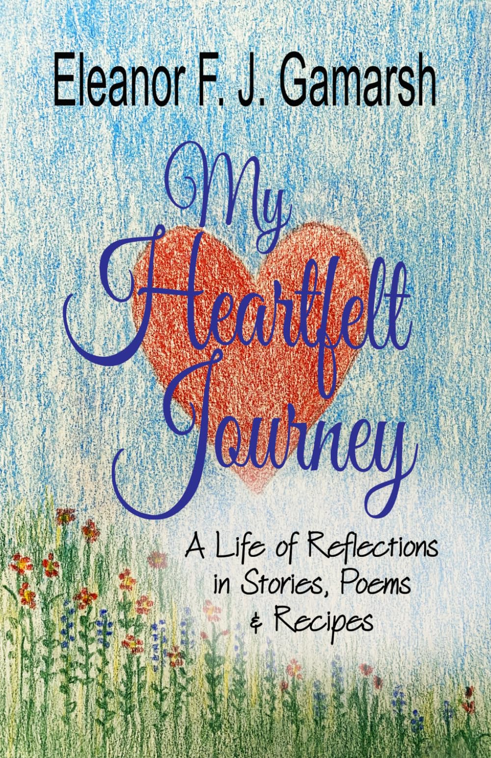 My Heartfelt Journey: A Life of Reflections in Stories, Poems & Recipes