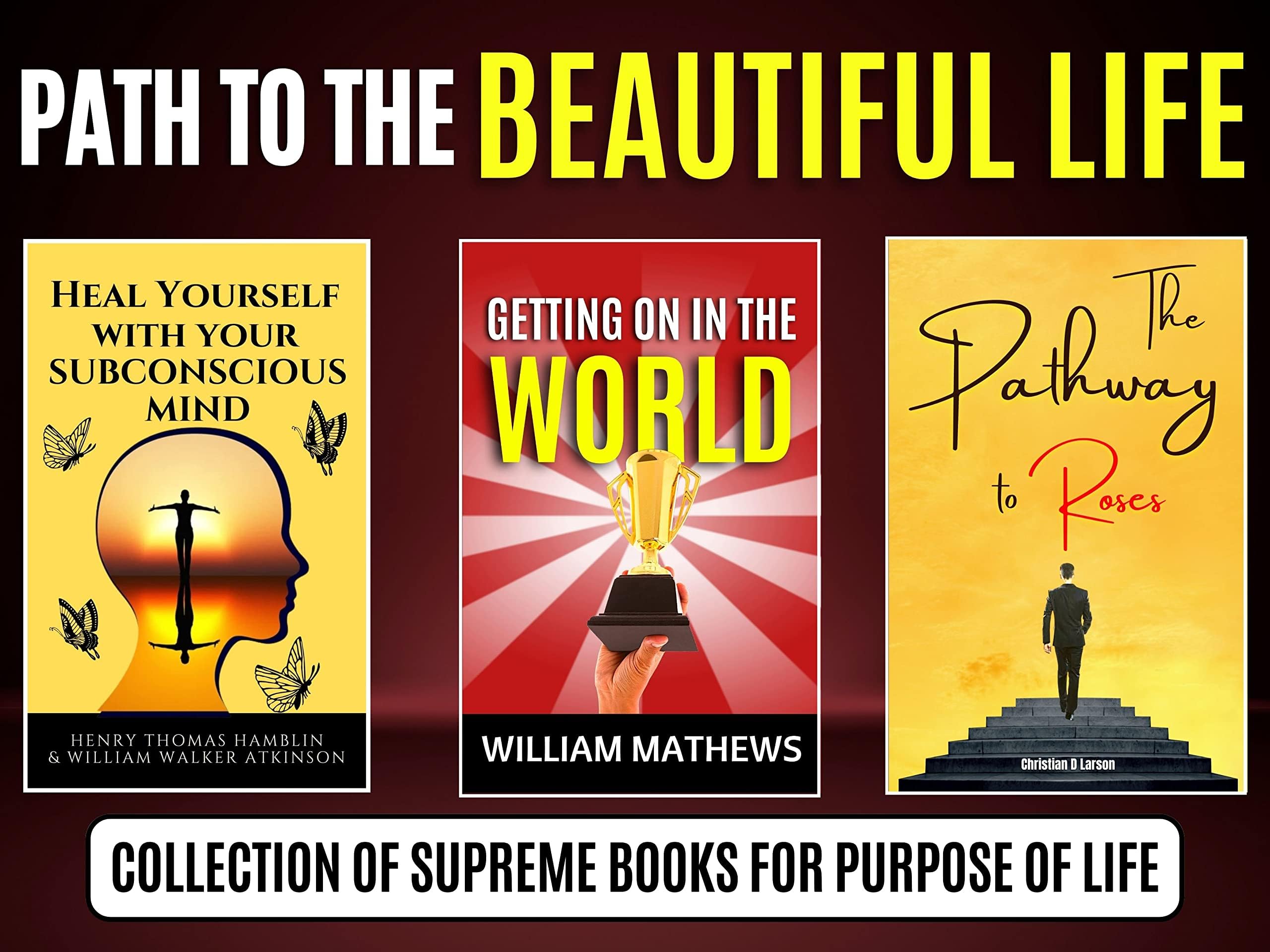 Paths to the Life Beautiful: Collection of Supreme Books for Purpose of Life [Product Bundle] Henry Thomas Hamblin; William Walker Atkinson; Christian D. Larson and William Matthews
