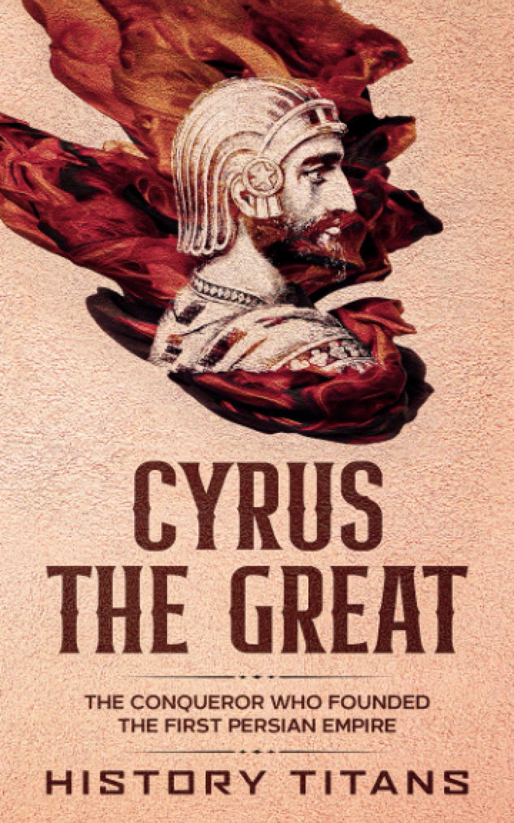 CYRUS THE GREAT: The Conqueror Who Founded the First Persian Empire
