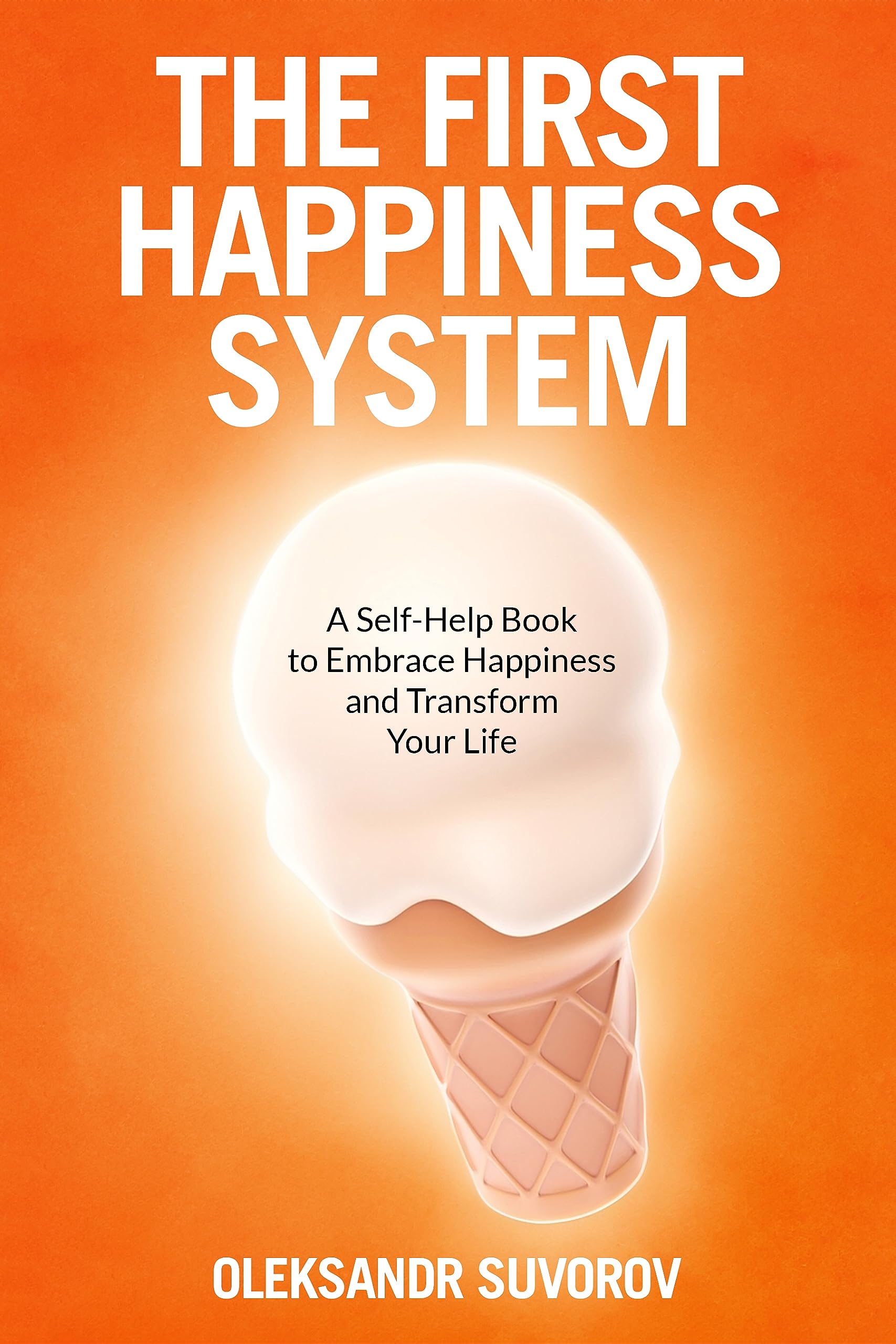 The First Happiness System: A Self-Help Book to Embrace Happiness and Transform Your Life