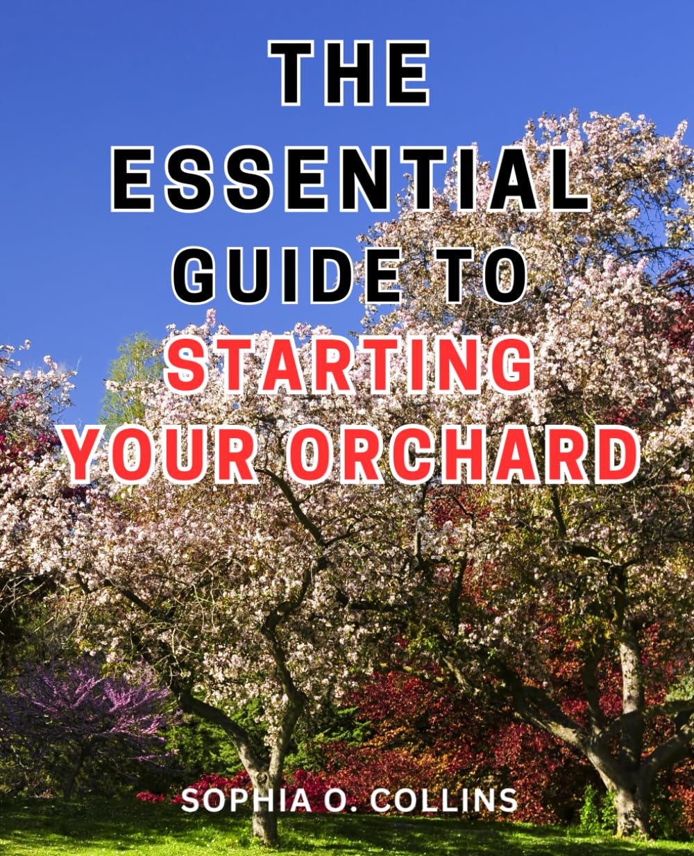 The Essential Guide to Starting Your Orchard: Unlock the Secrets of Orcharding: A Comprehensive Step-by-Step Manual to Cultivate Thriving Fruit Trees Effortlessly