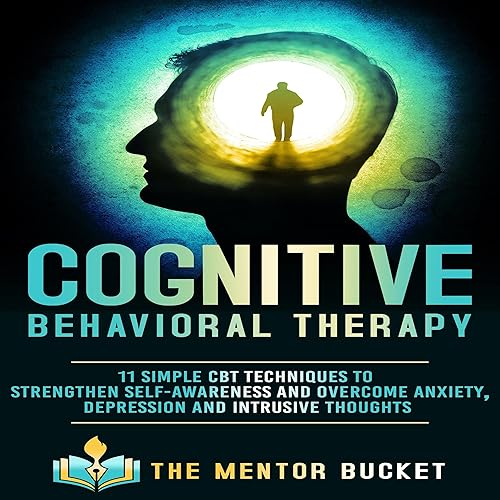 Cognitive Behavioral Therapy - 11 Simple CBT Techniques to Strengthen Self-Awareness and Overcome Anxiety, Depression and Intrusive Thoughts (Cognitive Behavior Therapy - CBT)