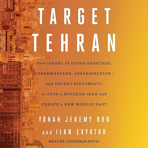 Target Tehran: How Israel Is Using Sabotage, Cyberwarfare, Assassination - and Secret Diplomacy - to Stop a Nuclear Iran and Create a New Middle East