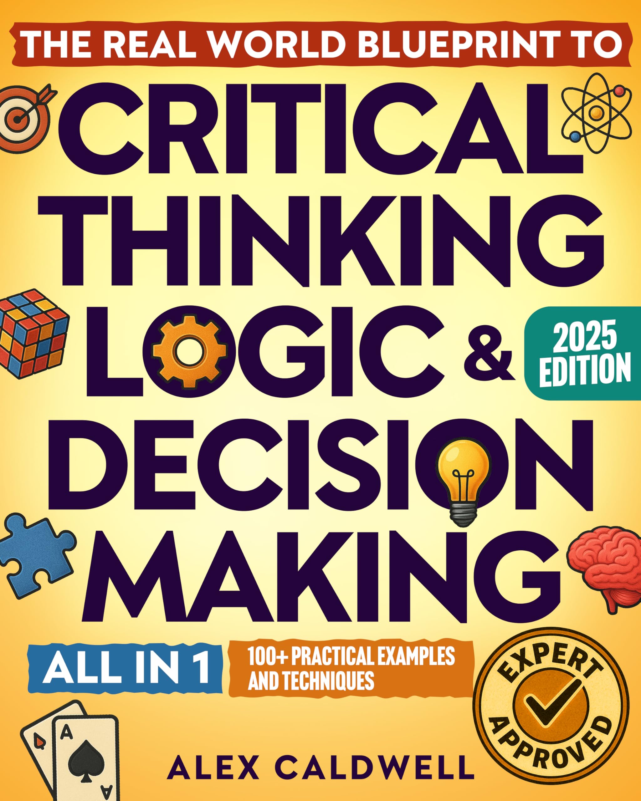 The Real-World Blueprint to Critical Thinking, Logic & Decision Making (all-in-1): 100+ Modern Examples & Strategies to Sharpen Your Thinking, Outsmart Bias, and Make Smarter Decisions