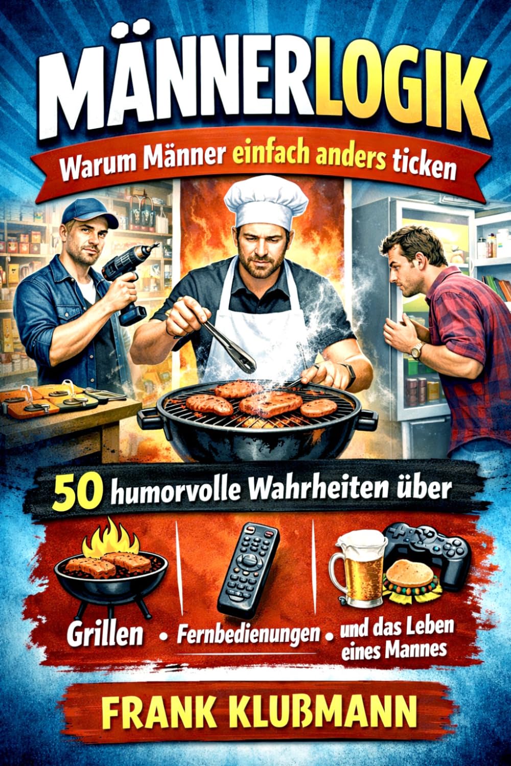 Männerlogik – Warum Männer einfach anders ticken: 50 humorvolle Wahrheiten über Grillen, Fernbedienungen und das Leben eines Mannes in 20 Kapiteln
