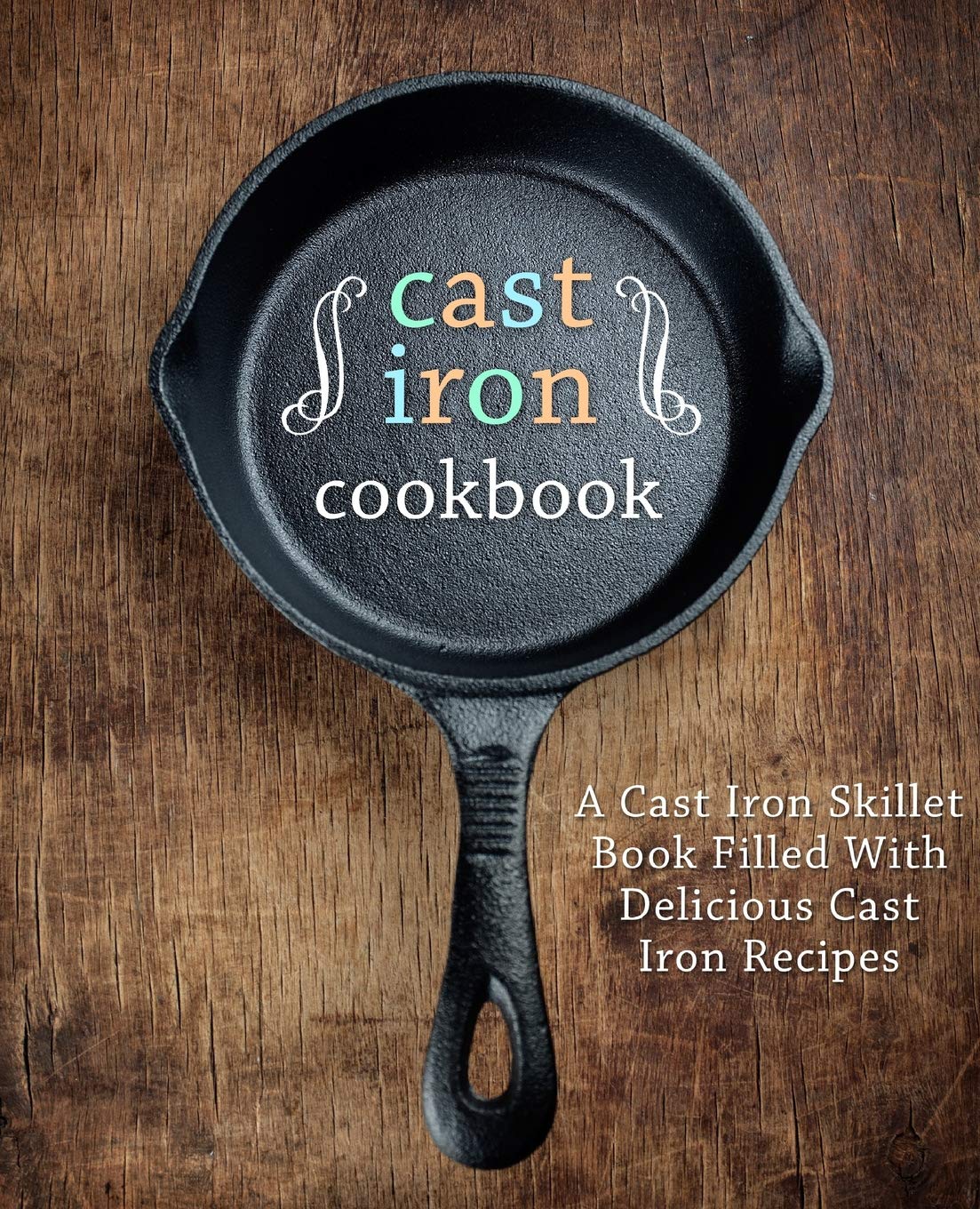 A Cast Iron Cookbook: A Cast Iron Skillet Book Filled With Delicious Cast Iron Recipes (2nd Edition)