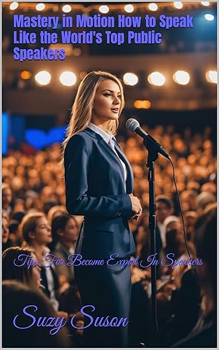 Mastery in Motion How to Speak Like the World's Top Public Speakers: Tips For Become Expert In Speakers