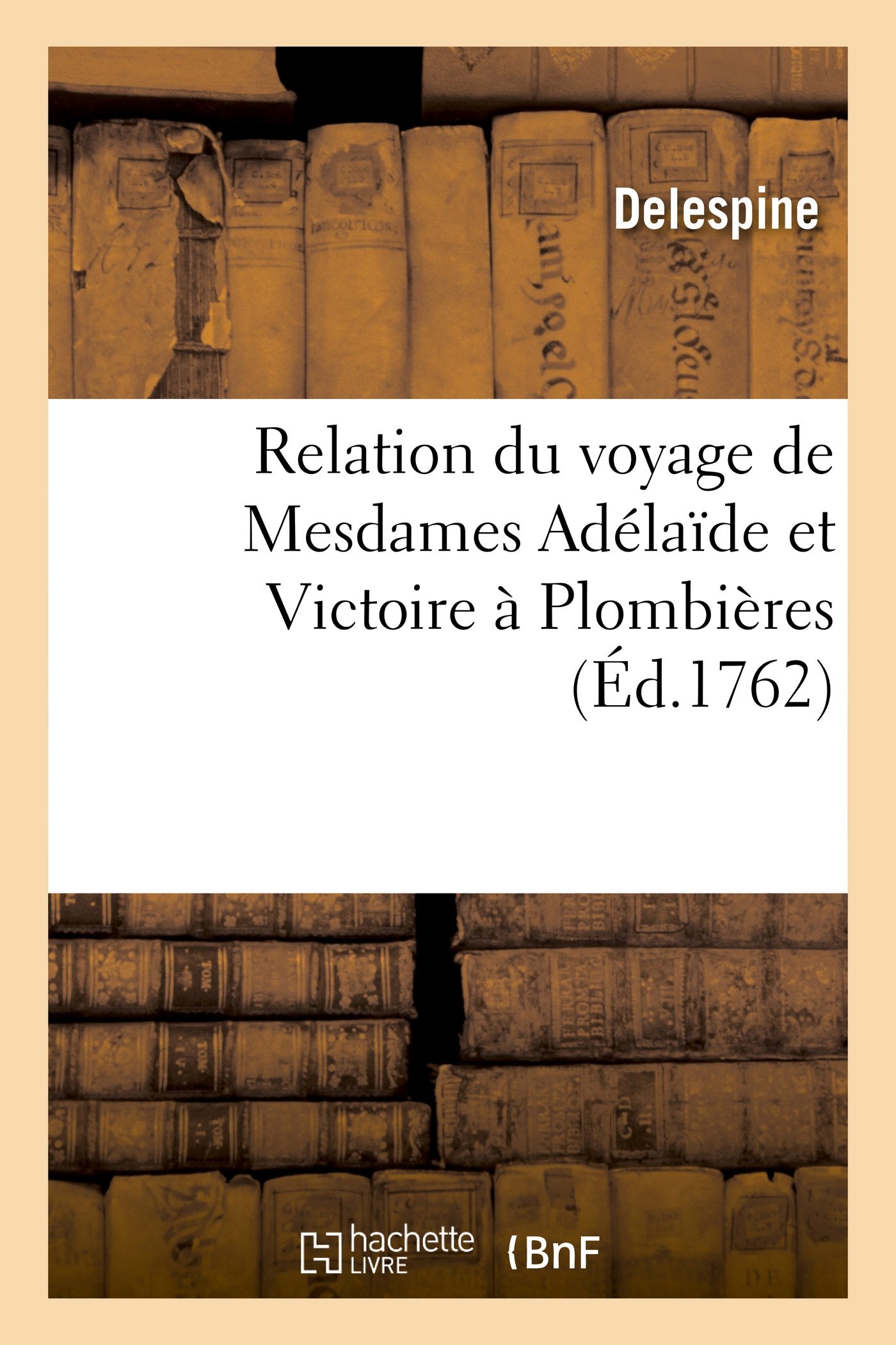 Relation Du Voyage de Mesdames Adélaïde Et Victoire À Plombières: Depuis Leur Départ de Marly, Le 30 Juin 1761, Jusqu'à Leur Retour À Versailles, 28 Sept
