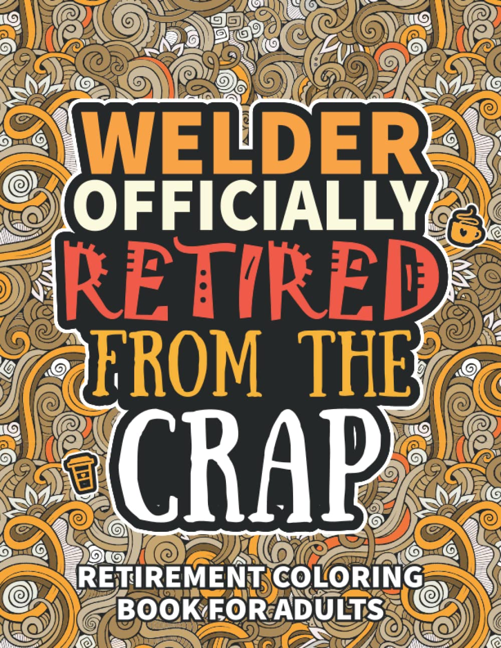 Welder Gifts For Men: Retirement Gifts For Women Men: Funny Welder Retirement Coloring Book Filled With Funny Retiring Quotes, Retired Welder Gifts For Dad, Mom, Coworkers, Boss & Friends.
