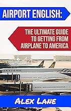 Airport English: How to Go From Airplane to America: The ultimate guide you need to make travel into America easy, relaxing and stress-free.