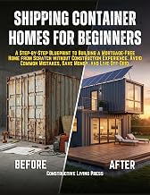 SHIPPING CONTAINER HOMES FOR BEGINNERS: A Step-by-Step Blueprint to Building a Mortgage-Free Home from Scratch without Construction Experience. Avoid Common Mistakes, Save Money, and Live Off-Grid