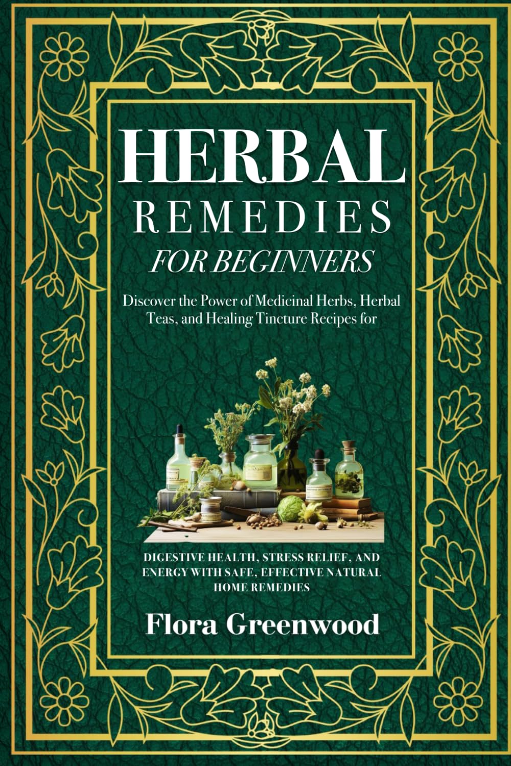 Herbal Remedies ForBeginners: Discover the Power of Medicinal Herbs, Herbal Teas, and Healing Tincture Recipes for Digestive Health, Stress Relief,