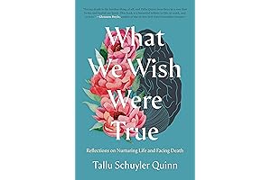 What We Wish Were True: Reflections on Nurturing Life and Facing Death