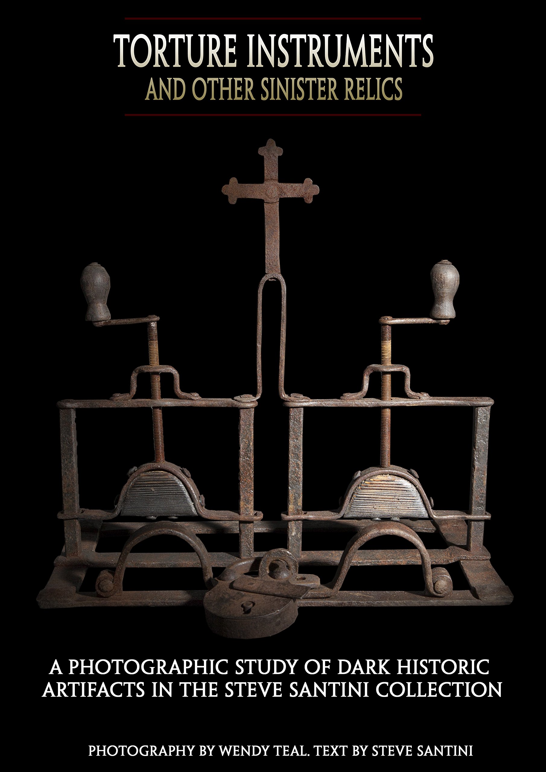 Torture Instruments and Other Sinister Relics: A photographic study of dark historic artifacts in The Steve Santini Collection
