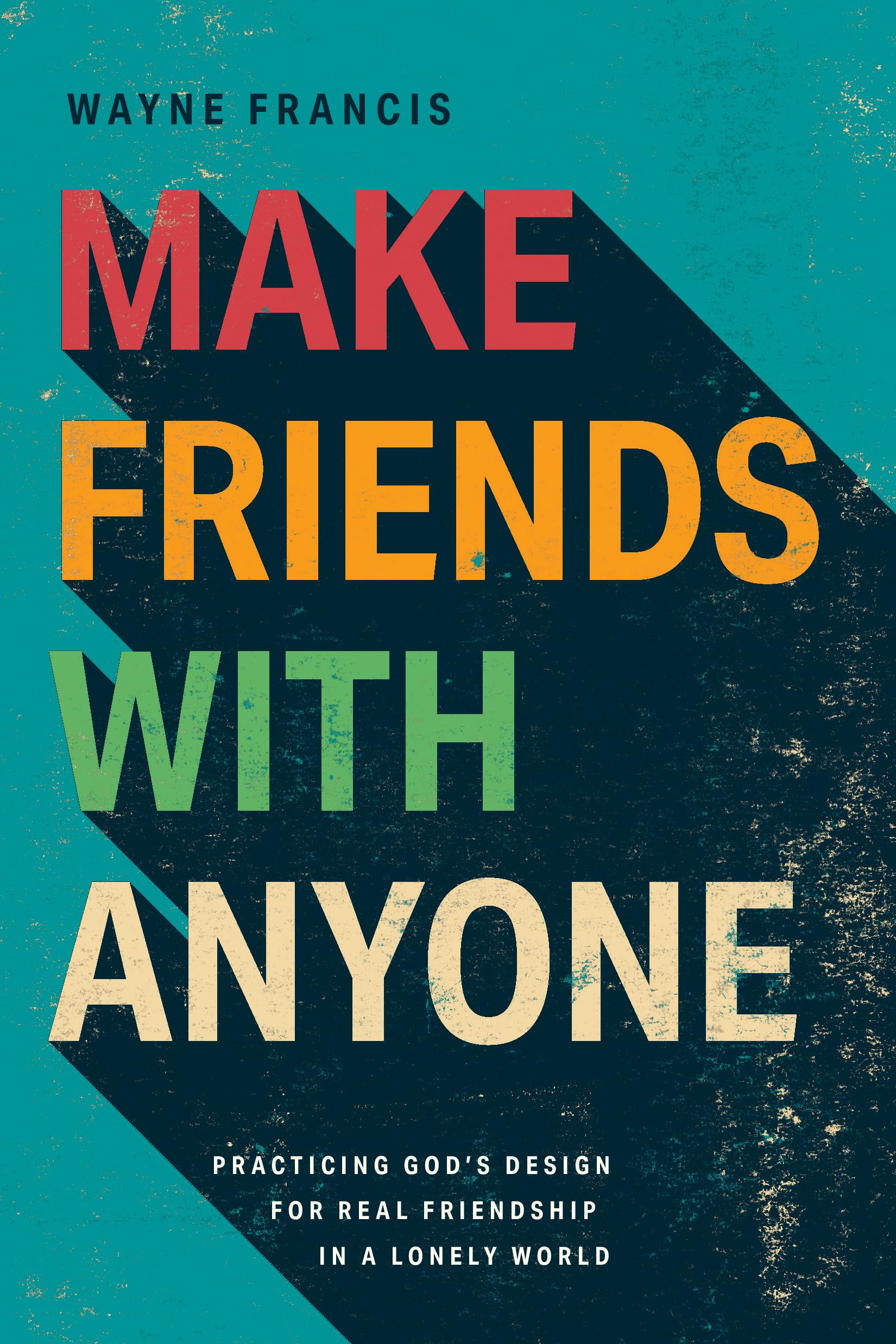Make Friends with Anyone: Practicing God’s Design for Real Friendship in a Lonely World