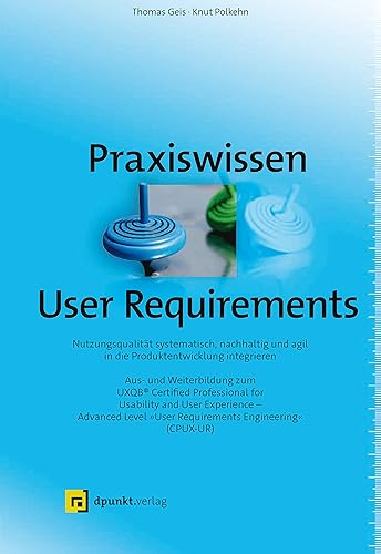Praxiswissen User Requirements: Nutzungsqualität systematisch, nachhaltig und agil in die Produktentwicklung integrieren – Aus- und Weiterbildung zum ... "User Requirements Engineering“ (CPUX-UR)