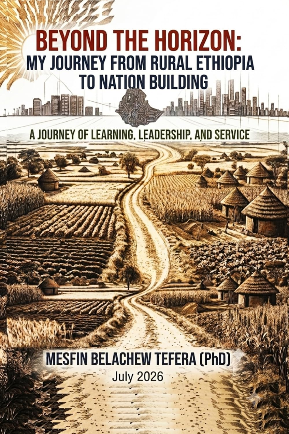 Beyond the Horizon: My Journey from Rural Ethiopia to Nation Building: A Journey of Learning, Leadership, and Service