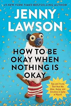 How to Be Okay When Nothing Is Okay: Tips and Tricks That Kept Me Alive, Happy, and Creative in Spite of Myself