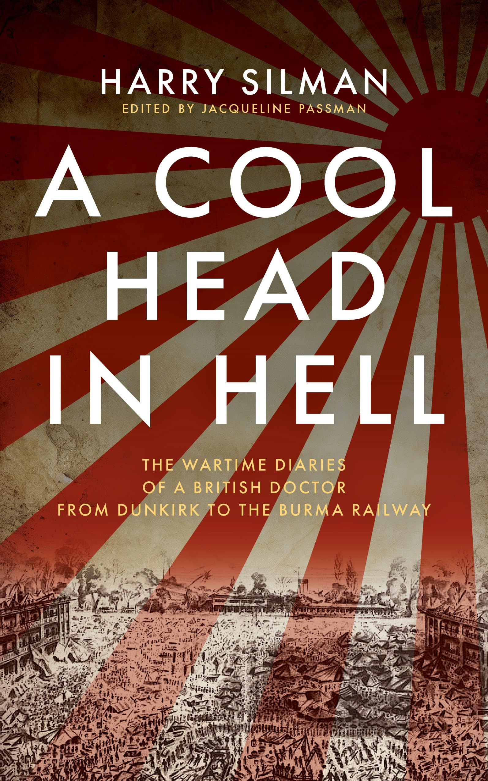 A Cool Head in Hell : The Wartime Diaries of a British Doctor from Dunkirk to the Burma Railway