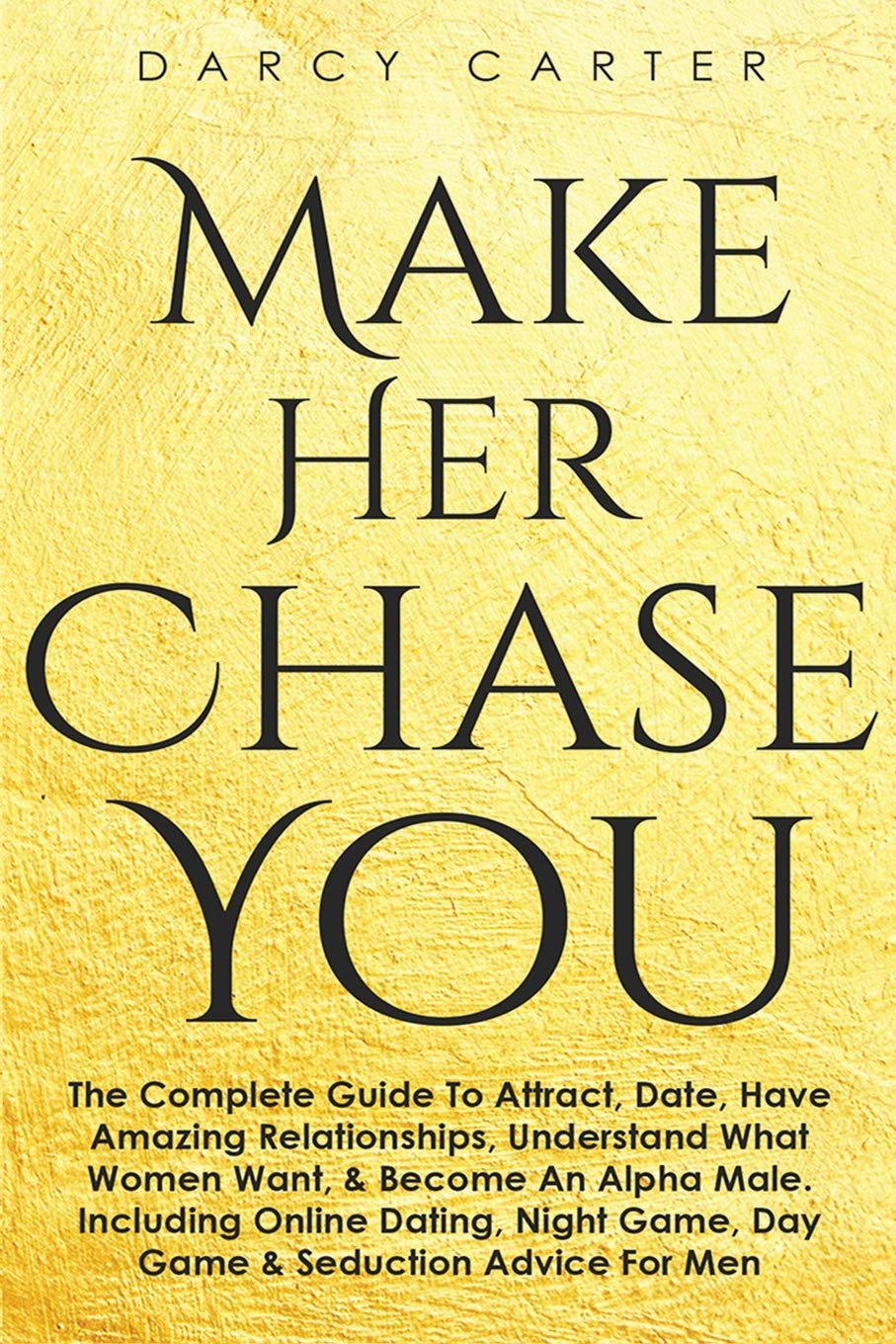 Make Her Chase You: The Complete Guide To Attract, Date, Have Amazing Relationships, Understand What Women Want, & Become An Alpha Male (3 in 1 Bundle