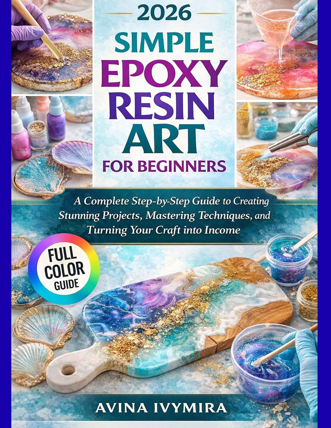 SIMPLE EPOXY RESIN ART FOR BEGINNERS: A Complete Step-by-Step Guide to Creating Stunning Projects, Mastering Techniques, and Turning Your Craft into Income      Kindle Edition