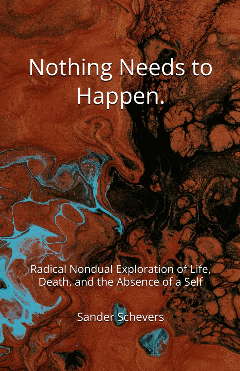 Nothing Needs to Happen.: Radical Nondual Exploration of Life, Death, and the Absence of a Self