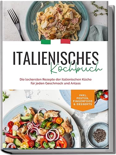 Italienisches Kochbuch: Die leckersten Rezepte der italienischen Küche für jeden Geschmack und Anlass | inkl. Pestos, Fingerfood &amp; Desserts