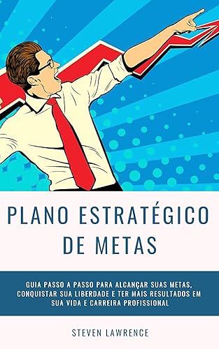 Plano Estratégico De Metas: Guia Passo A Passo Para Alcançar Suas Metas, Conquistar Sua Liberdade E Ter Mais Resultados Em Sua Vida E Carreira Profissional