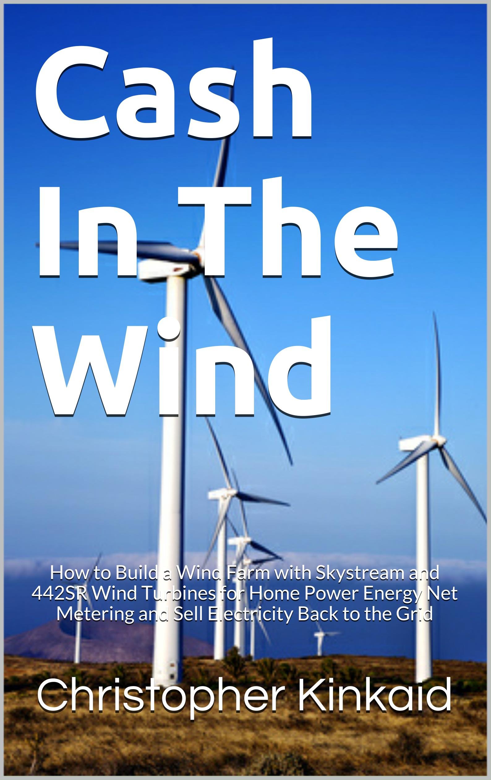 Cash In The Wind: How to Build a Wind Farm with Skystream and 442SR Wind Turbines for Home Power Energy Net Metering and Sell Electricity Back to the Grid
