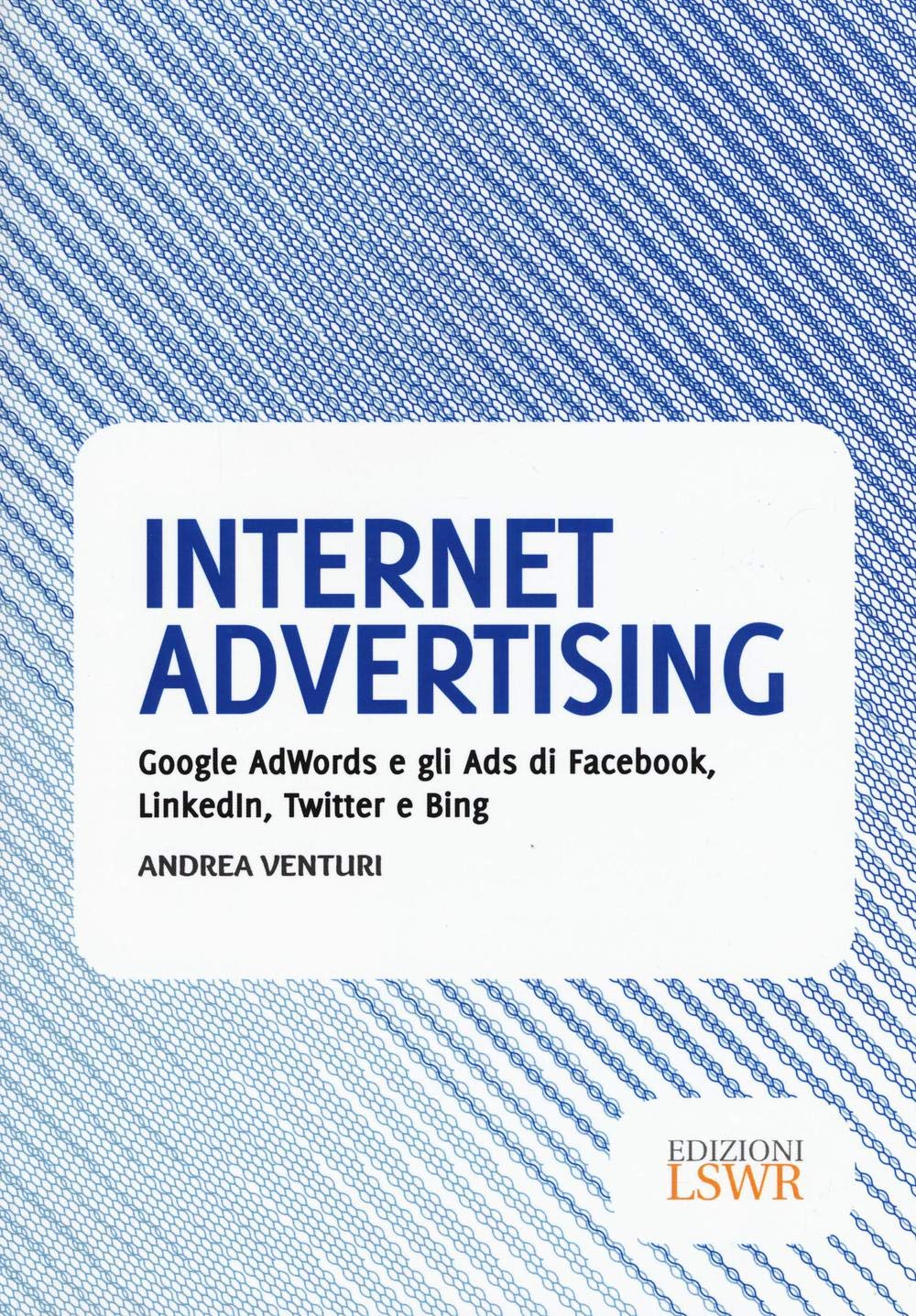 Internet advertising: Google Adwords E Gli Ads Di Facebook, Linkedin, Twitter E Bing (Modelli di business)