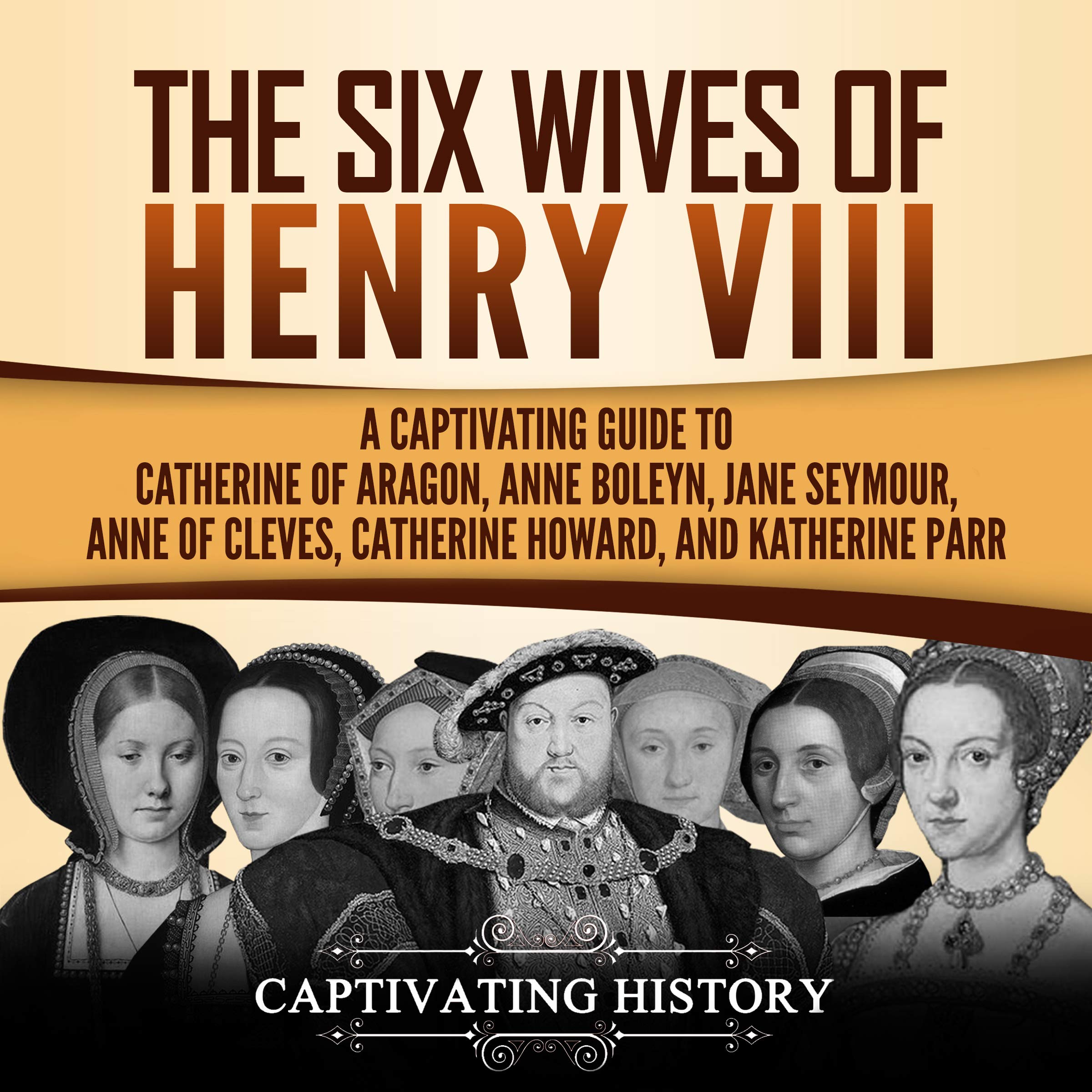 The Six Wives of Henry VIII: A Captivating Guide to Catherine of Aragon, Anne Boleyn, Jane Seymour, Anne of Cleves, Catherine Howard, and Katherine Parr