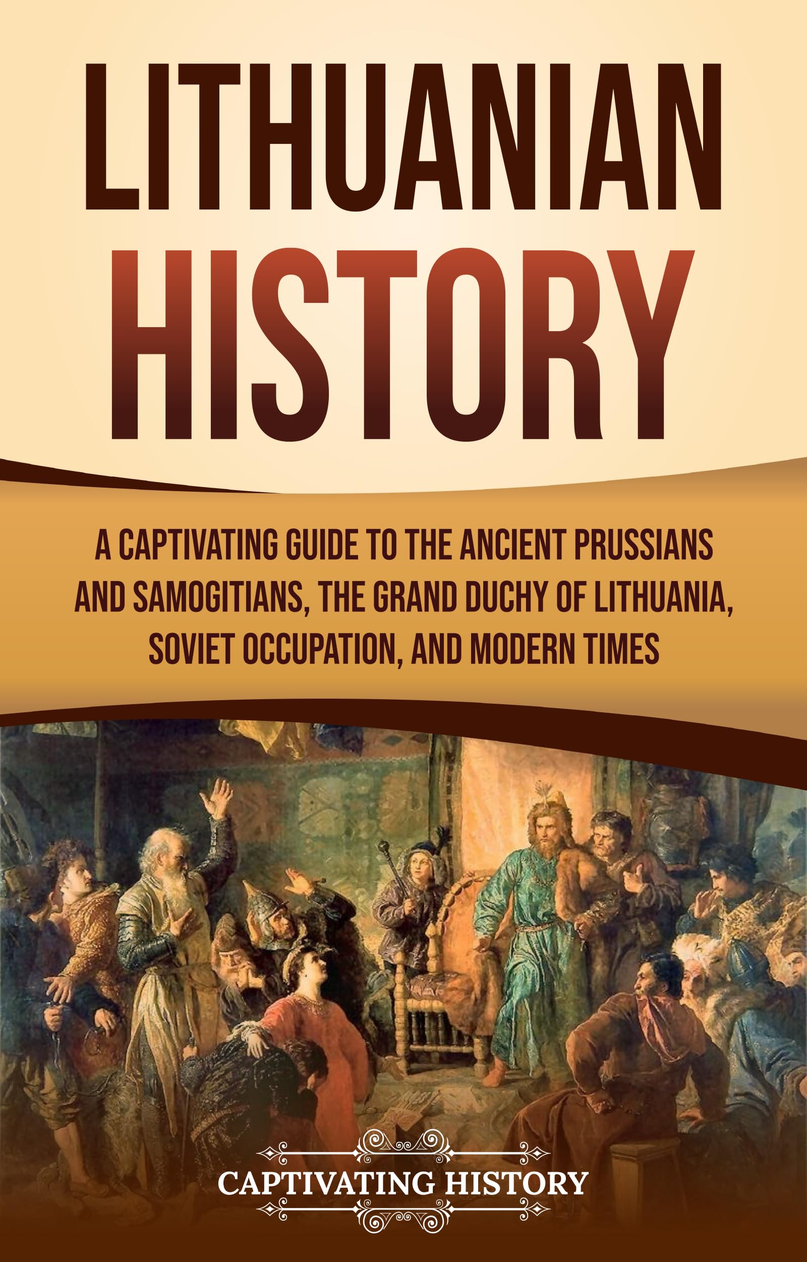 Lithuanian History: A Captivating Guide to the Ancient Prussians and Samogitians, the Grand Duchy of Lithuania, Soviet Occupation, and Modern Times (European Countries)