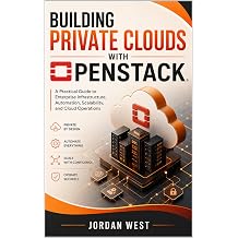 Building Private Clouds with OpenStack A Practical Guide to Enterprise Infrastructure, Automation, Scalability, and Cloud Operations The Complete OpenStack Series