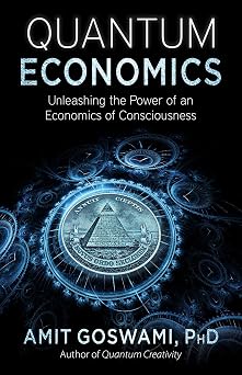 Quantum Economics Unleashing the Power of an Economics of Consciousness
