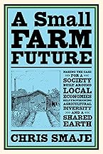 A Small Farm Future: Making the Case for a Society Built Around Local Economies, Self-Provisioning, Agricultural Diversity and a Shared Earth