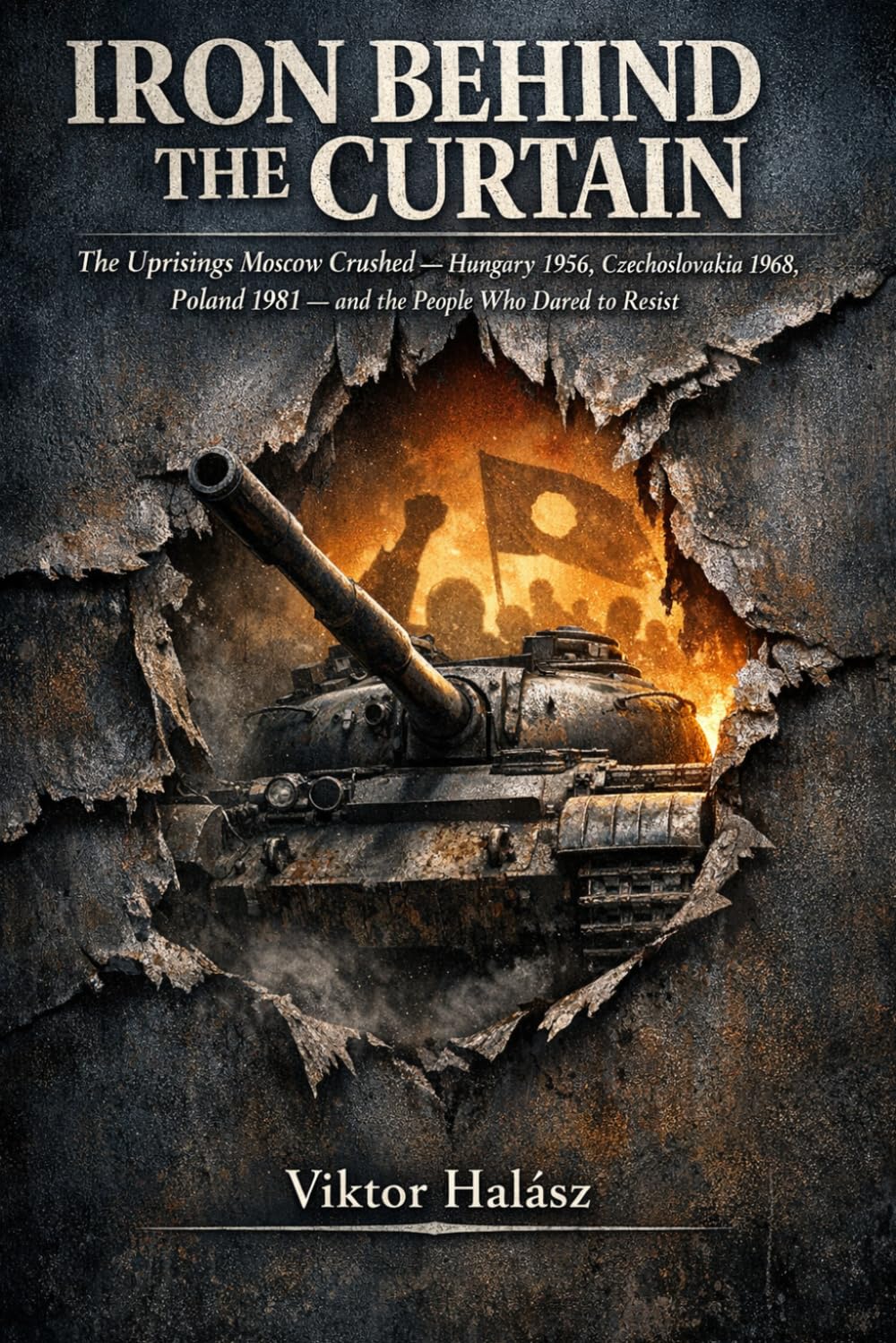 IRON BEHIND THE CURTAIN: The Uprisings Moscow Crushed Hungary 1956, Czechoslovakia 1968, Poland 1981 and the People Who Dared to Resist