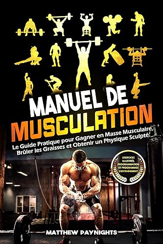 MANUEL DE MUSCULATION: Le Guide Pratique pour Gagner en Masse Musculaire, Brûler les Graisses et Obtenir un Physique Sculpté (French Edition)