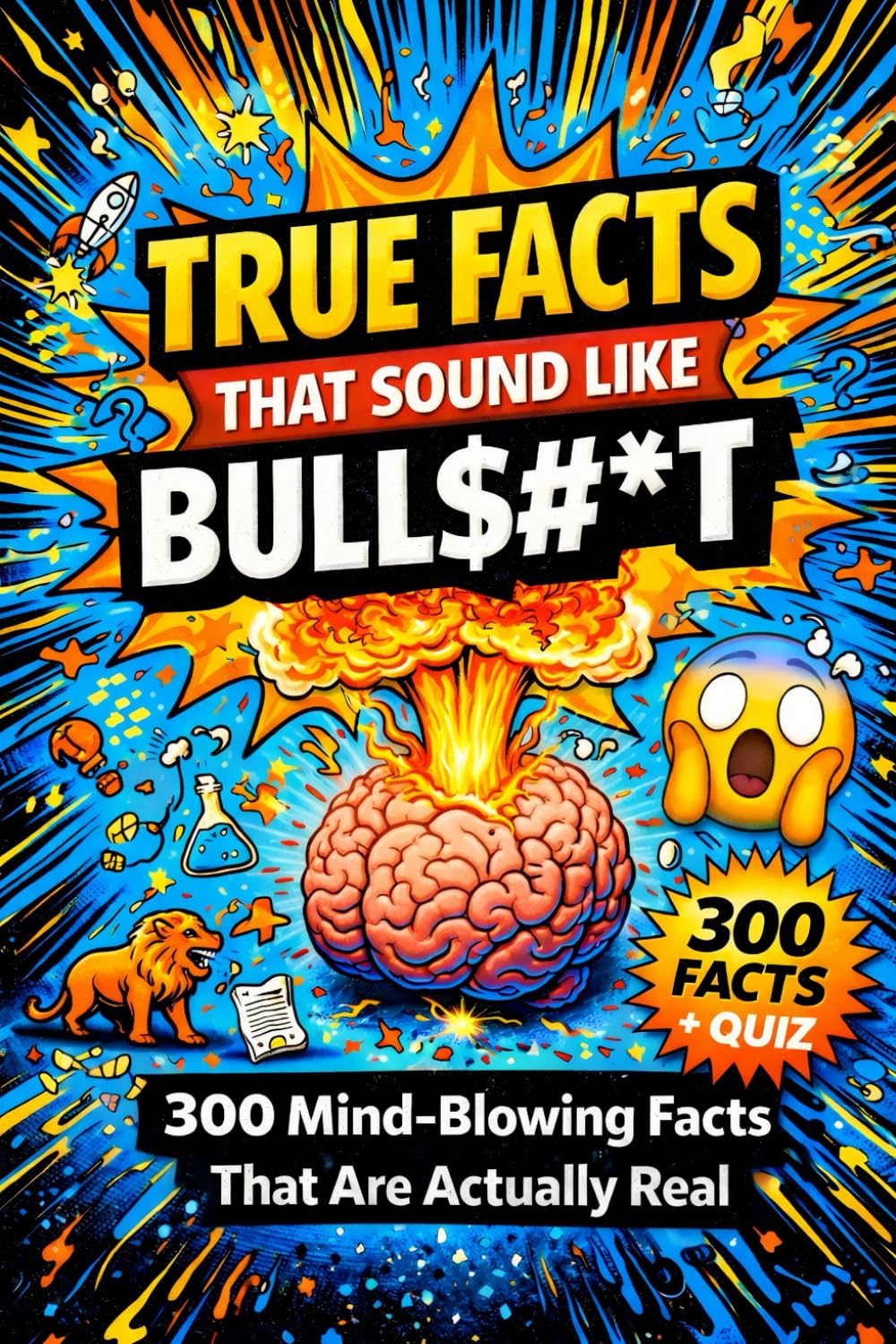 True Facts That Sound Like Bull$#*t: 300 Mind-Blowing Facts That Are Actually Real: Unbelievable Trivia, Interactive Challenges & Verified Scientific Facts - Perfect Gift for Curious Minds