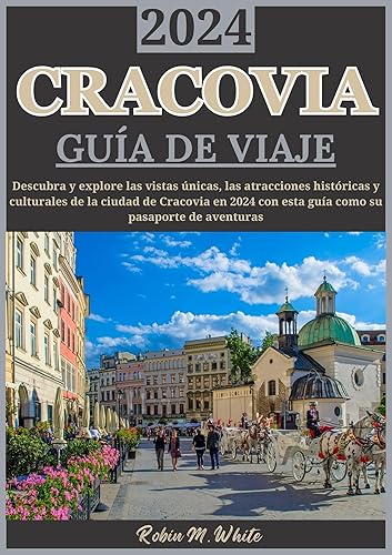 CRACOVIA GUÍA DE VIAJE 2024: Inauguración de Cracovia: descubra los lugares de interés, la historia y las atracciones culturales únicas de la ciudad en ... viajes de Robin M. White) (Spanish Edition)