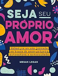 Seja seu próprio amor: Embarque em uma jornada em busca de amor-próprio, autoestima e autocuidado