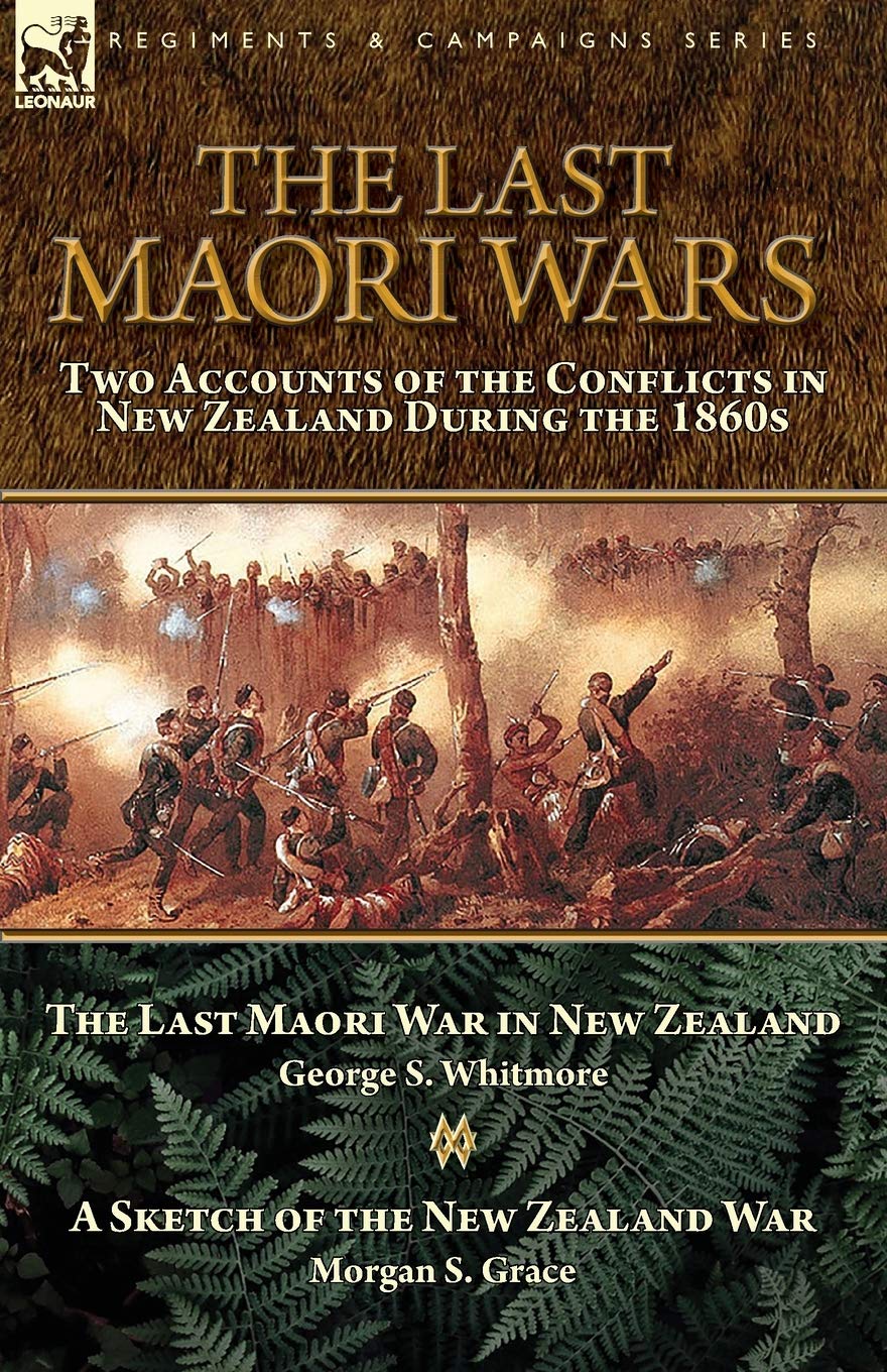 The Last Maori Wars: Two Accounts of the Conflicts in New Zealand During the 1860s-The Last Maori War in New Zealand with A Sketch of the New Zealand War
