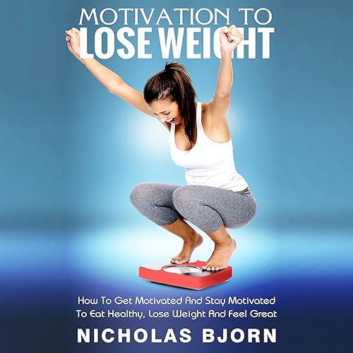 Motivation To Lose Weight: The Ultimate Guide On How To Get Motivated And Stay Motivated To Eat Healthy, Lose Weight And Feel Great (Weight Loss by Nicholas Bjorn Book 1)